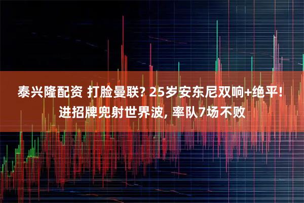 泰兴隆配资 打脸曼联? 25岁安东尼双响+绝平! 进招牌兜射世界波, 率队7场不败