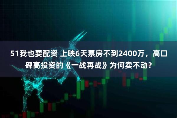 51我也要配资 上映6天票房不到2400万，高口碑高投资的《一战再战》为何卖不动？