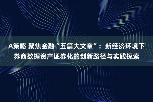 A策略 聚焦金融“五篇大文章”:新经济环境下券商数据资产证券化的创新路径与实践探索
