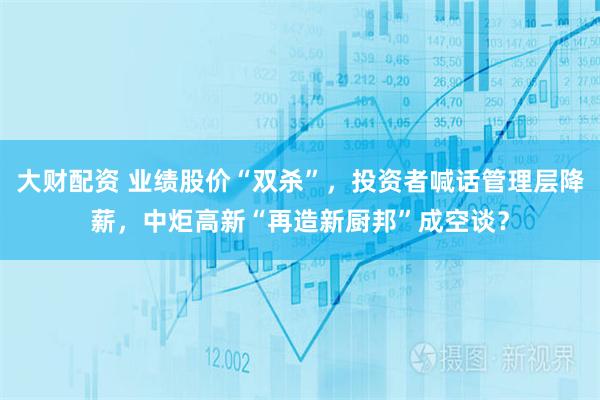 大财配资 业绩股价“双杀”，投资者喊话管理层降薪，中炬高新“再造新厨邦”成空谈？