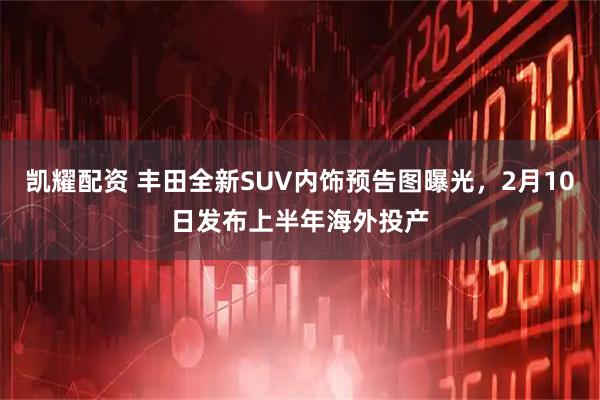 凯耀配资 丰田全新SUV内饰预告图曝光，2月10日发布上半年海外投产