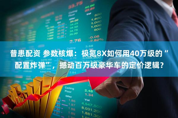 普患配资 参数核爆：极氪8X如何用40万级的“配置炸弹”，撼动百万级豪华车的定价逻辑？