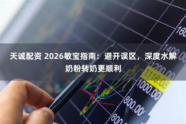 天诚配资 2026敏宝指南：避开误区，深度水解奶粉转奶更顺利