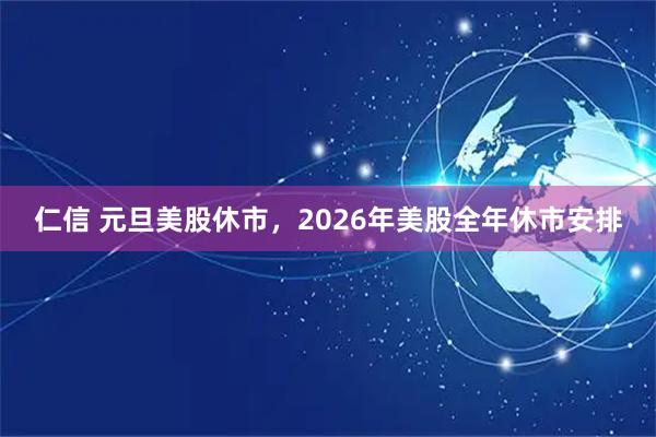 仁信 元旦美股休市,2026年美股全年休市安排