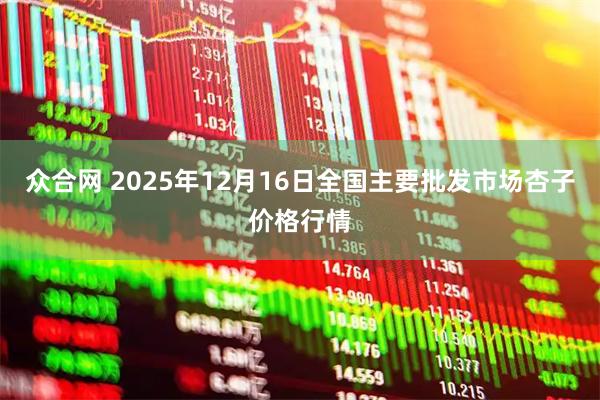 众合网 2025年12月16日全国主要批发市场杏子价格行情