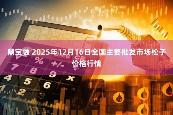 鼎宝融 2025年12月16日全国主要批发市场松子价格行情