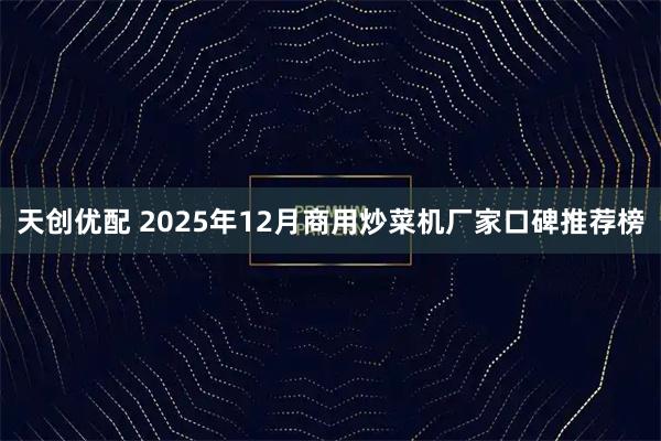 天创优配 2025年12月商用炒菜机厂家口碑推荐榜