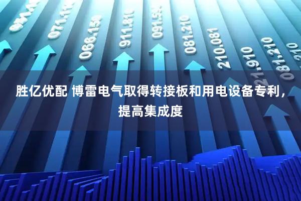 胜亿优配 博雷电气取得转接板和用电设备专利,提高集成度