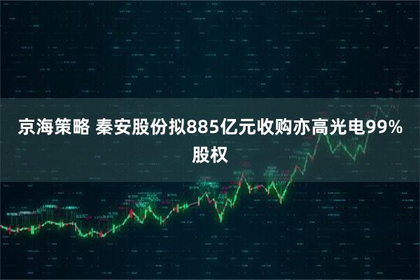 京海策略 秦安股份拟885亿元收购亦高光电99%股权