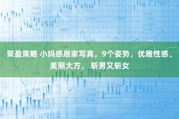 聚盈策略 小妈感居家写真，9个姿势，优雅性感、美丽大方， 斩男又斩女