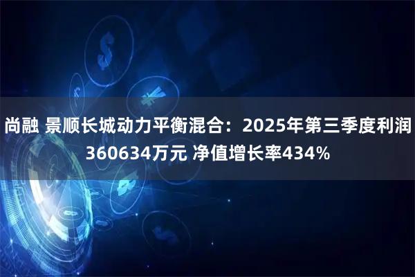 尚融 景顺长城动力平衡混合：2025年第三季度利润360634万元 净值增长率434%