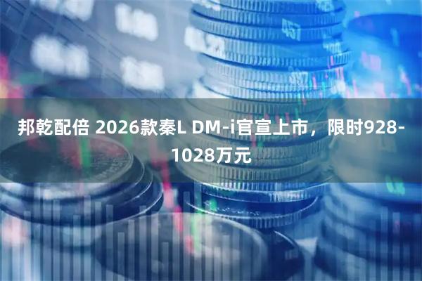 邦乾配倍 2026款秦L DM-i官宣上市,限时928-1028万元