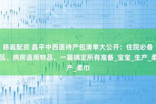 稳赢配资 昌平中西医待产包清单大公开:住院必备物品、病房适用物品,一篇搞定所有准备_宝宝_生产_柔巾