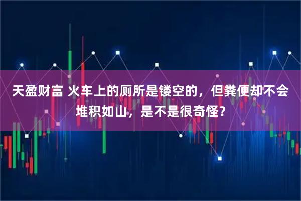 天盈财富 火车上的厕所是镂空的,但粪便却不会堆积如山,是不是很奇怪?