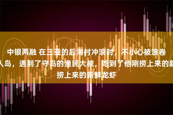 中银两融 在三亚的后海村冲浪时,不小心被浪卷到了无人岛,遇到了守岛的渔民大叔,吃到了他刚捞上来的新鲜龙虾