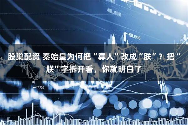 股巢配资 秦始皇为何把“寡人”改成“朕”？把“朕”字拆开看，你就明白了