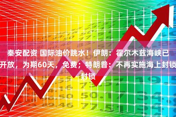 秦安配资 国际油价跳水!伊朗:霍尔木兹海峡已开放,为期60天,免费;特朗普:不再实施海上封锁