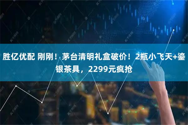 胜亿优配 刚刚！茅台清明礼盒破价！2瓶小飞天+鎏银茶具，2299元疯抢