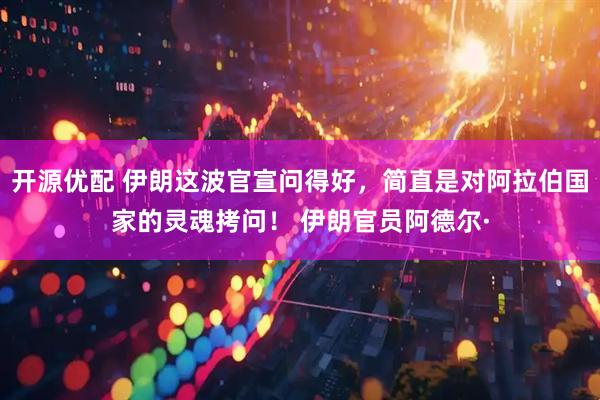 开源优配 伊朗这波官宣问得好，简直是对阿拉伯国家的灵魂拷问！ 伊朗官员阿德尔·