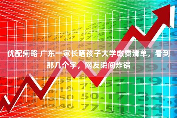 优配痢略 广东一家长晒孩子大学缴费清单，看到那几个字，网友瞬间炸锅