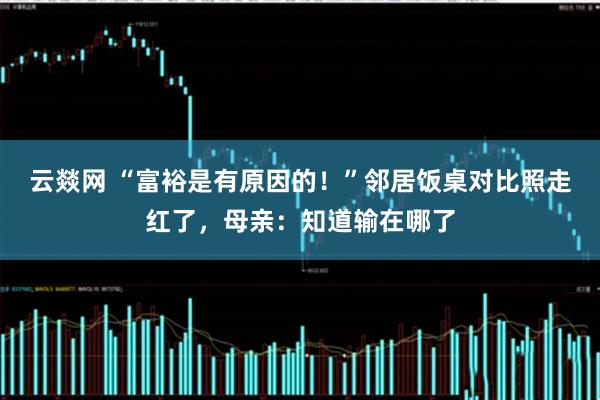 云燚网 “富裕是有原因的！”邻居饭桌对比照走红了，母亲：知道输在哪了