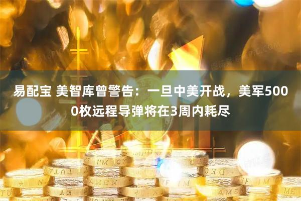 易配宝 美智库曾警告：一旦中美开战，美军5000枚远程导弹将在3周内耗尽
